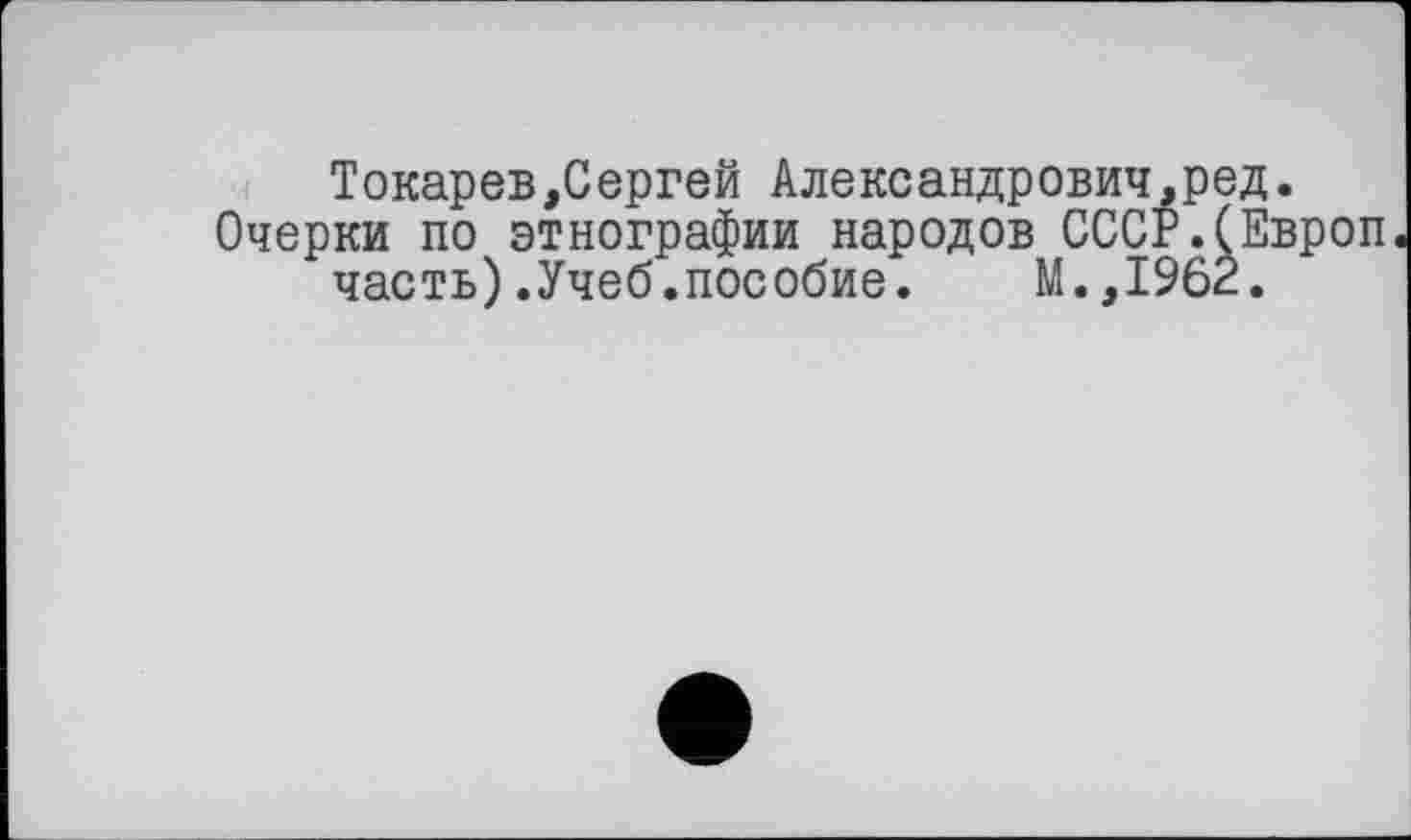 ﻿Токарев,Сергей Александрович,ред.
Очерки по этнографии народов СССР.СЕвроп часть).Учеб.пособие. М.,1962.